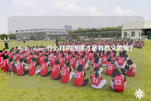 安庆什么样的团建才是有意义的呢？