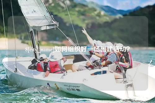 安庆如何组织好一场团建活动？