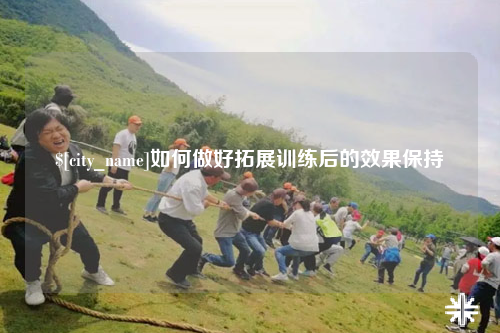 安庆如何做好拓展训练后的效果保持